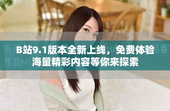 B站9.1版本全新上线，免费体验海量精彩内容等你来探索