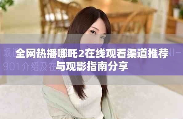 全网热播哪吒2在线观看渠道推荐与观影指南分享
