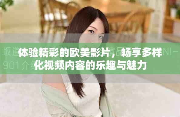 体验精彩的欧美影片，畅享多样化视频内容的乐趣与魅力