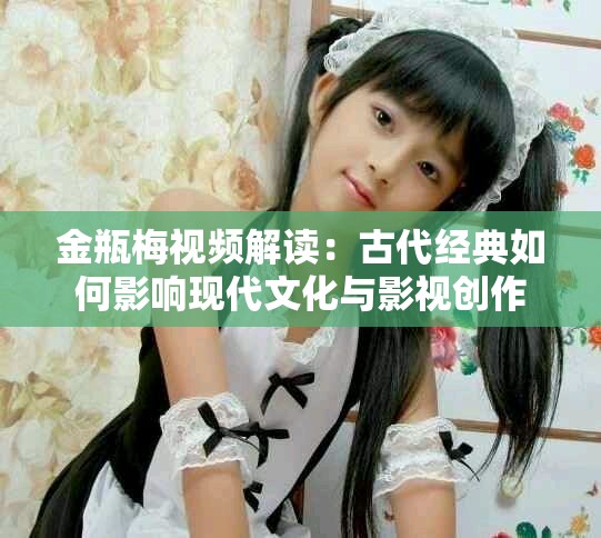 金瓶梅视频解读：古代经典如何影响现代文化与影视创作