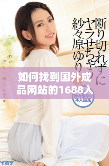 如何找到国外成品网站的1688入口链接与使用说明