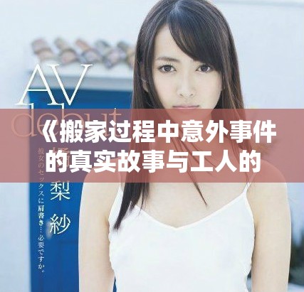 《搬家过程中意外事件的真实故事与工人的无奈心声》