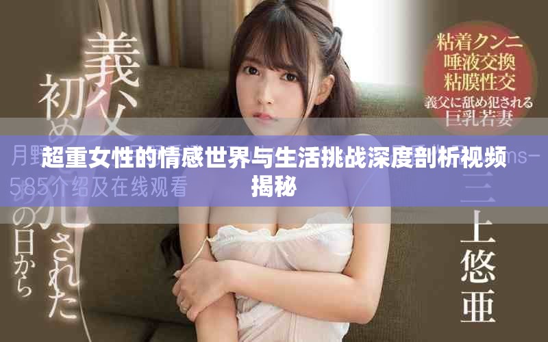 超重女性的情感世界与生活挑战深度剖析视频揭秘