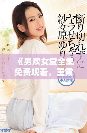 《男欢女爱全集免费观看，王霞主演的浪漫爱情剧精彩上线》