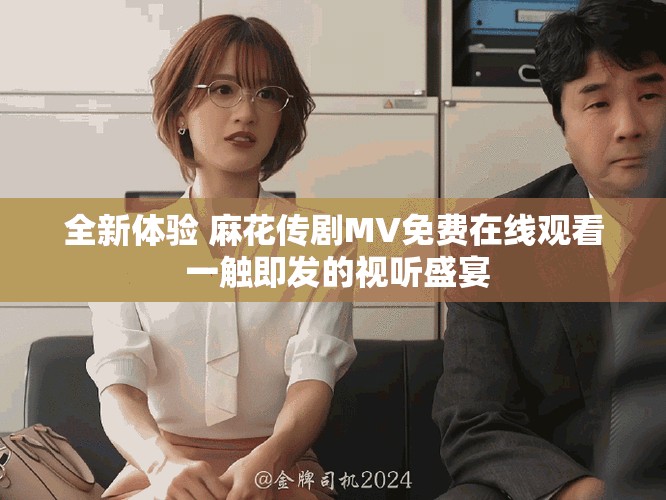 全新体验 麻花传剧MV免费在线观看 一触即发的视听盛宴