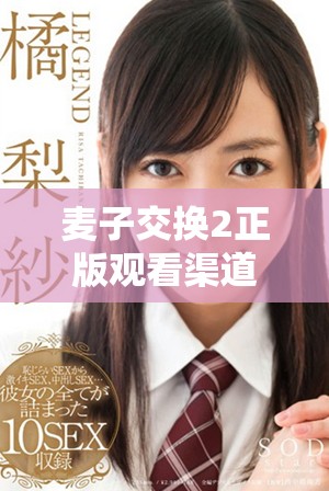 麦子交换2正版观看渠道揭秘，不容错过的精彩内容等你来体验
