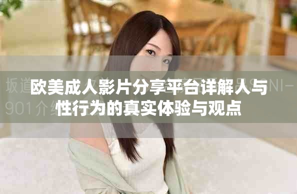 欧美成人影片分享平台详解人与性行为的真实体验与观点