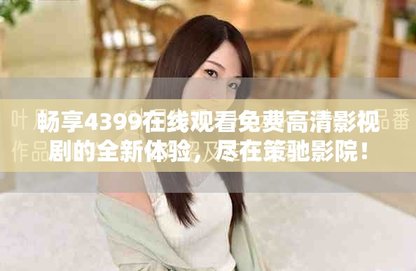 畅享4399在线观看免费高清影视剧的全新体验，尽在策驰影院！