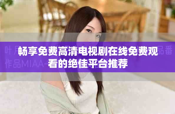 畅享免费高清电视剧在线免费观看的绝佳平台推荐