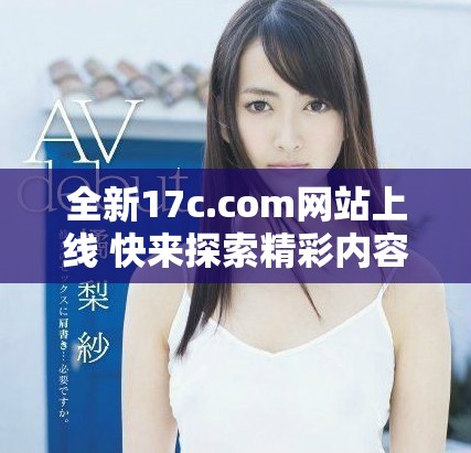 全新17c.com网站上线 快来探索精彩内容与丰富资源