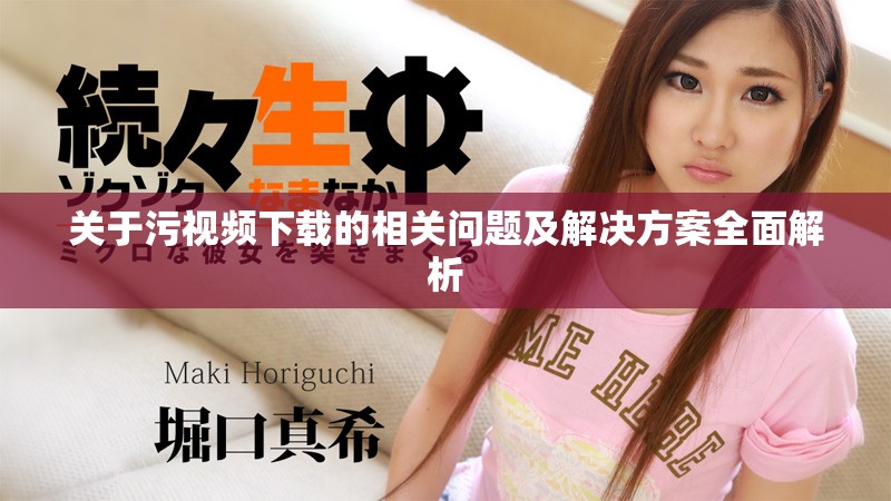 关于污视频下载的相关问题及解决方案全面解析
