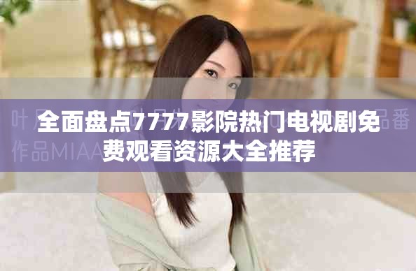 全面盘点7777影院热门电视剧免费观看资源大全推荐