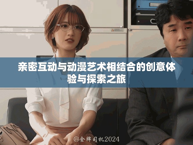 亲密互动与动漫艺术相结合的创意体验与探索之旅