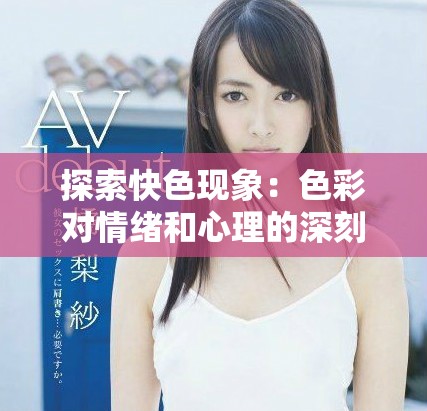 探索快色现象：色彩对情绪和心理的深刻影响分析