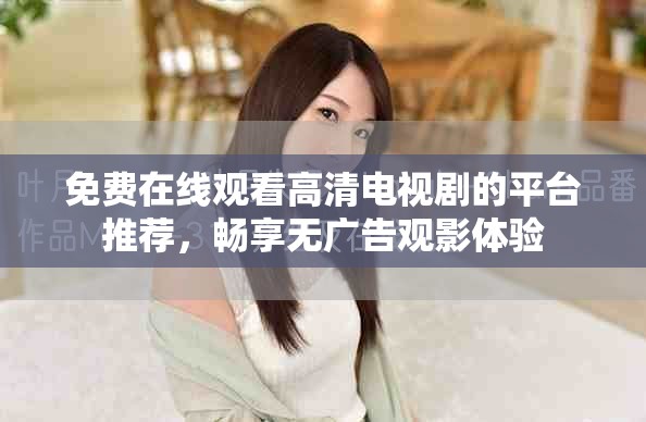 免费在线观看高清电视剧的平台推荐，畅享无广告观影体验