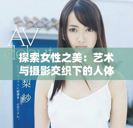 探索女性之美：艺术与摄影交织下的人体写真表现