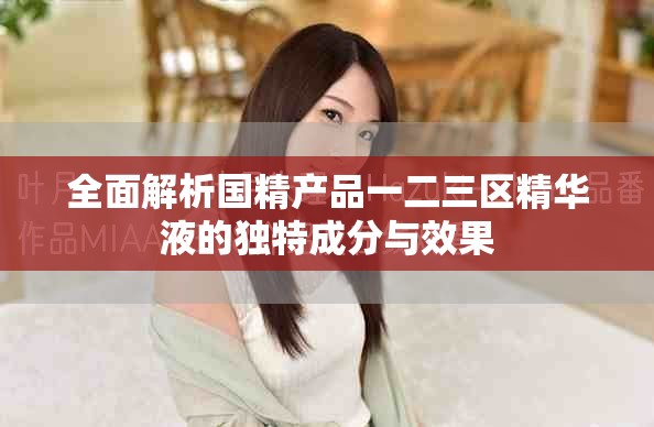 全面解析国精产品一二三区精华液的独特成分与效果