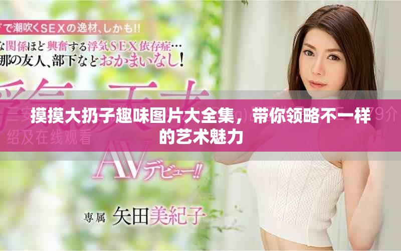 摸摸大扔子趣味图片大全集，带你领略不一样的艺术魅力
