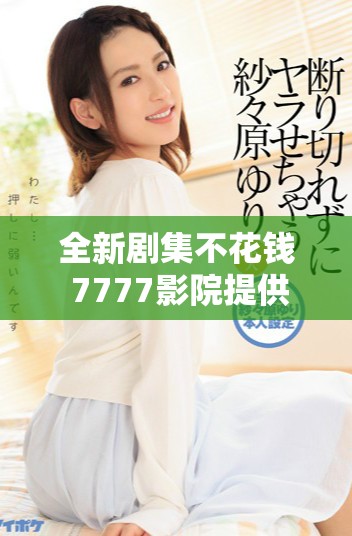 全新剧集不花钱 7777影院提供免费电视剧观看选择