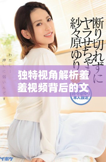 独特视角解析羞羞视频背后的文化与社会现象