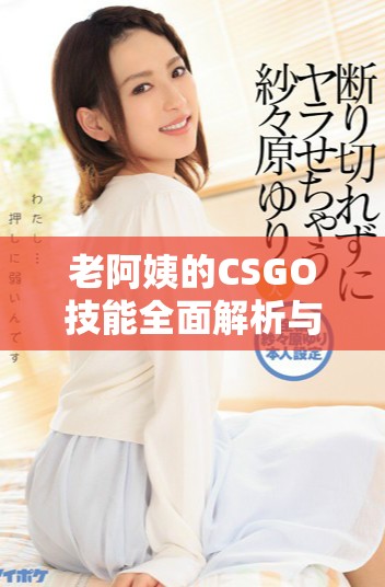 老阿姨的CSGO技能全面解析与推荐，让你快速提升游戏水平