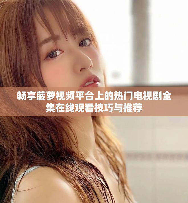 畅享菠萝视频平台上的热门电视剧全集在线观看技巧与推荐