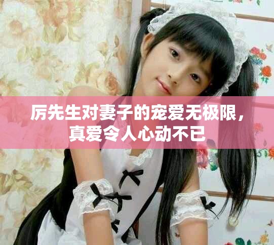 厉先生对妻子的宠爱无极限，真爱令人心动不已