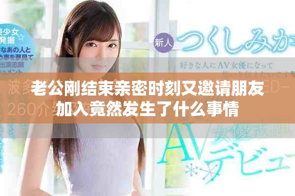 老公刚结束亲密时刻又邀请朋友加入竟然发生了什么事情