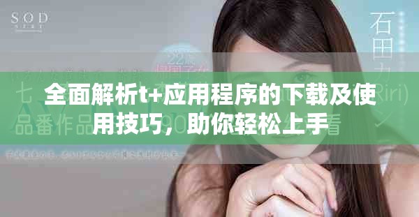 全面解析t+应用程序的下载及使用技巧，助你轻松上手
