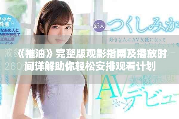 《推油》完整版观影指南及播放时间详解助你轻松安排观看计划