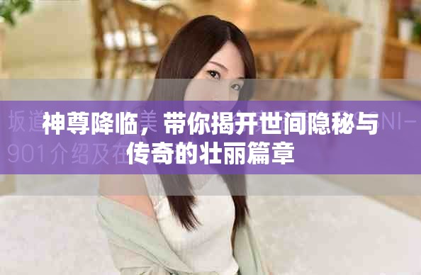 神尊降临，带你揭开世间隐秘与传奇的壮丽篇章