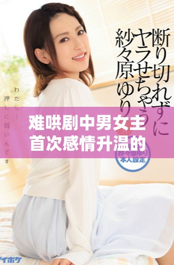 难哄剧中男女主首次感情升温的那一集是哪一集呢