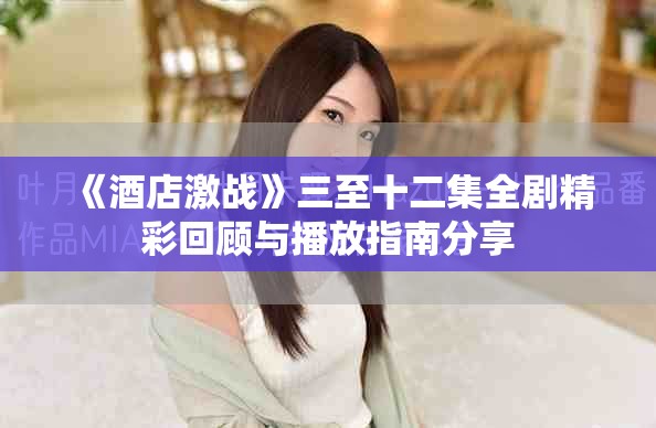 《酒店激战》三至十二集全剧精彩回顾与播放指南分享