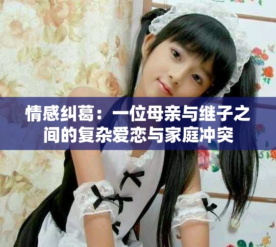情感纠葛：一位母亲与继子之间的复杂爱恋与家庭冲突