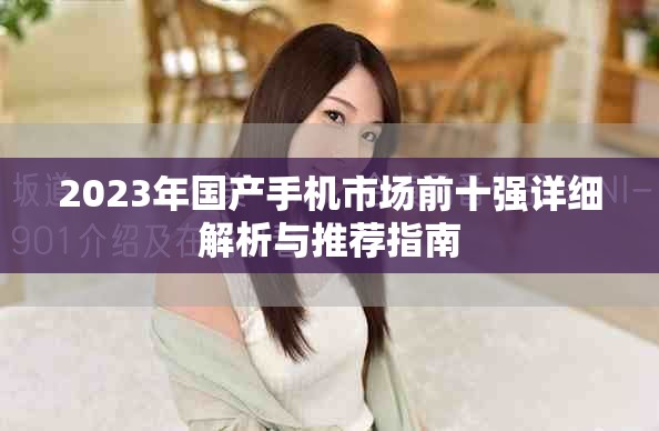 2023年国产手机市场前十强详细解析与推荐指南