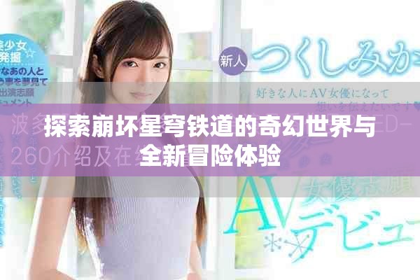 探索崩坏星穹铁道的奇幻世界与全新冒险体验