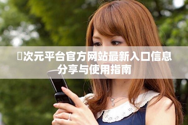 囧次元平台官方网站最新入口信息分享与使用指南