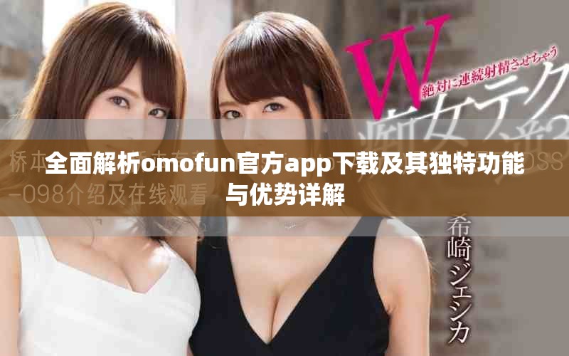 全面解析omofun官方app下载及其独特功能与优势详解