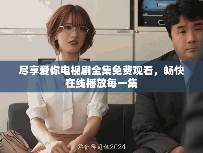 尽享爱你电视剧全集免费观看，畅快在线播放每一集
