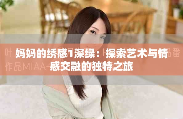妈妈的绣感1深绿：探索艺术与情感交融的独特之旅