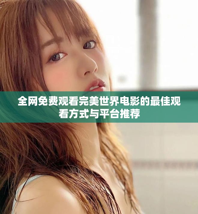 全网免费观看完美世界电影的最佳观看方式与平台推荐