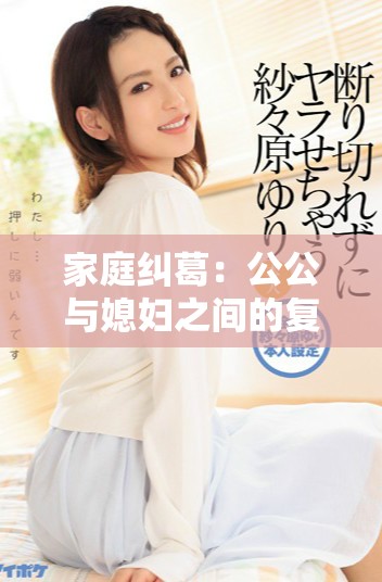 家庭纠葛：公公与媳妇之间的复杂情感与不当关系探讨