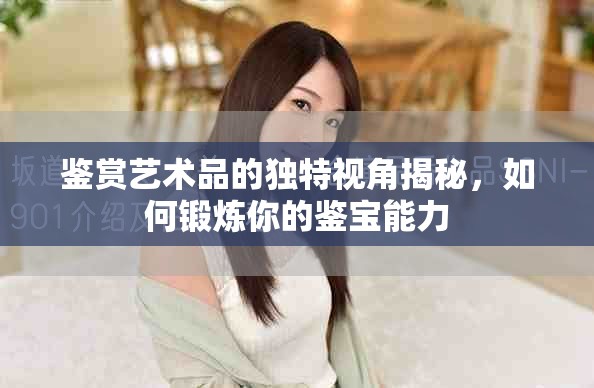 鉴赏艺术品的独特视角揭秘，如何锻炼你的鉴宝能力