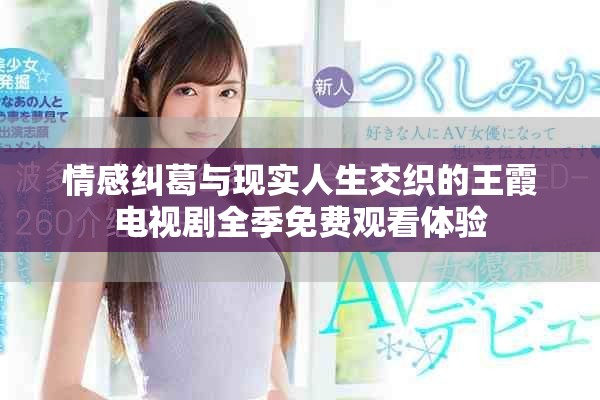 情感纠葛与现实人生交织的王霞电视剧全季免费观看体验