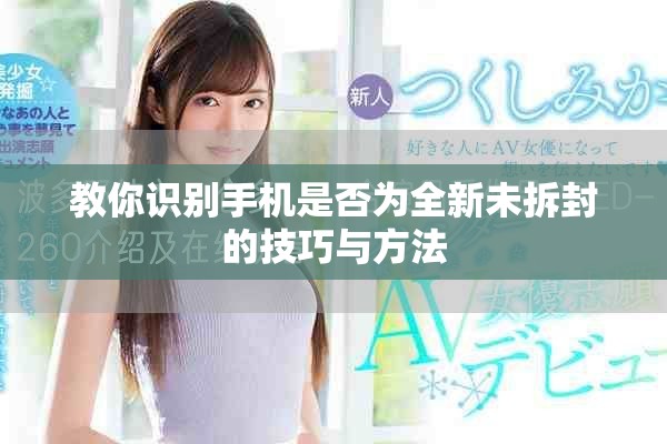 教你识别手机是否为全新未拆封的技巧与方法