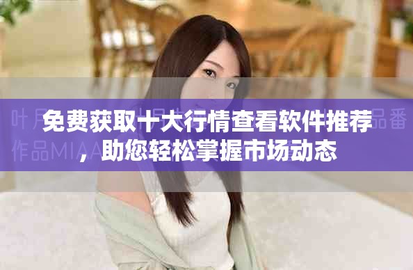 免费获取十大行情查看软件推荐，助您轻松掌握市场动态