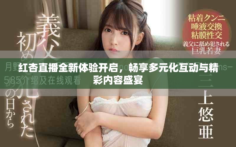 红杏直播全新体验开启，畅享多元化互动与精彩内容盛宴
