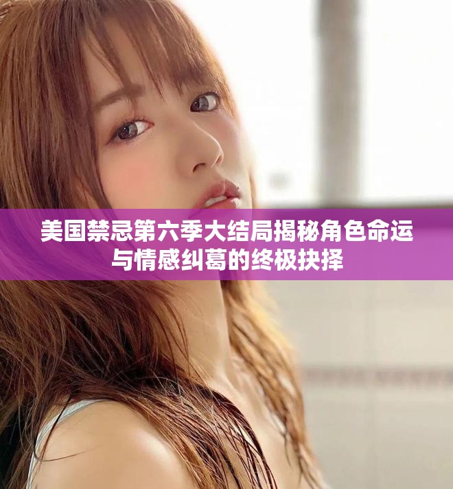 美国禁忌第六季大结局揭秘角色命运与情感纠葛的终极抉择