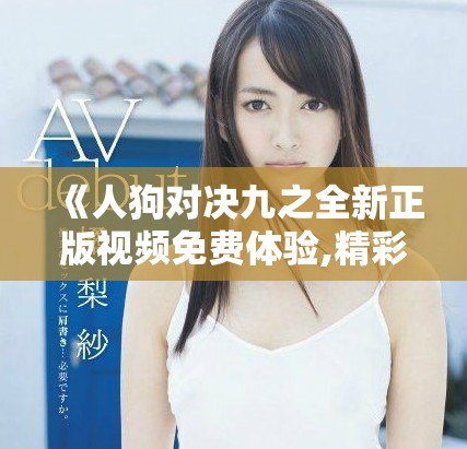 《人狗对决九之全新正版视频免费体验,精彩纷呈等你来观看》