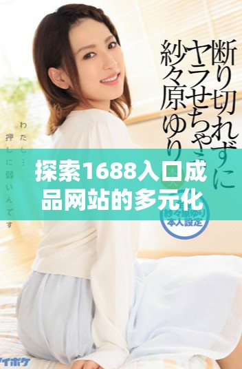 探索1688入口成品网站的多元化购买渠道与购物技巧